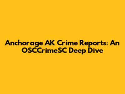 Anchorage AK Crime Reports: An OSCCrimeSC Deep Dive