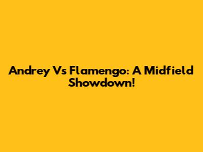 Andrey Vs Flamengo: A Midfield Showdown!