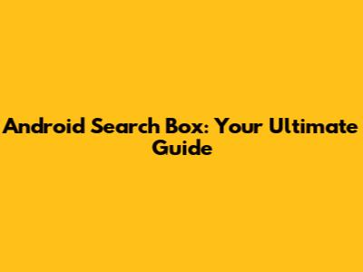 Android Search Box: Your Ultimate Guide