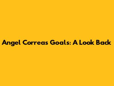 Angel Correa's Goals: A Look Back
