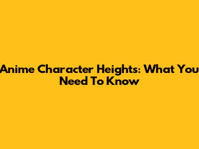 Anime Character Heights: What You Need To Know
