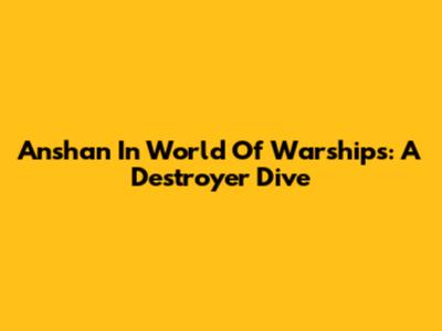 Anshan In World Of Warships: A Destroyer Dive