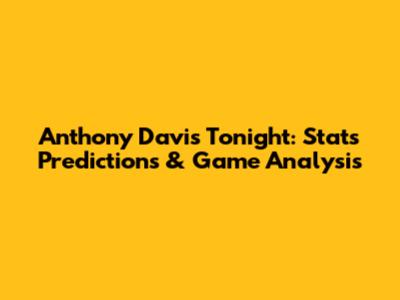 Anthony Davis Tonight: Stats Predictions & Game Analysis