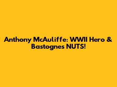 Anthony McAuliffe: WWII Hero & Bastogne's 'NUTS!'