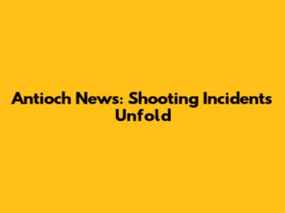 Antioch News: Shooting Incidents Unfold