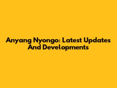 Anyang Nyong'o: Latest Updates And Developments