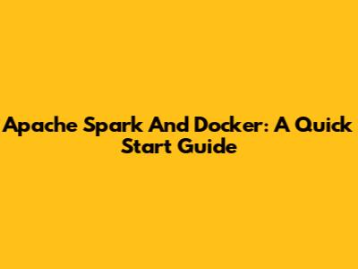 Apache Spark And Docker: A Quick Start Guide