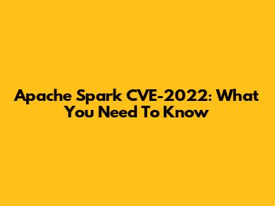 Apache Spark CVE-2022: What You Need To Know