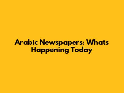 Arabic Newspapers: What's Happening Today