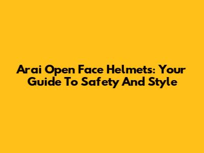 Arai Open Face Helmets: Your Guide To Safety And Style
