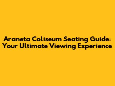Araneta Coliseum Seating Guide: Your Ultimate Viewing Experience