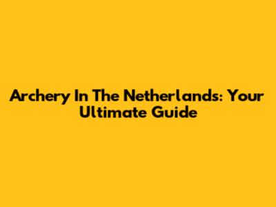 Archery In The Netherlands: Your Ultimate Guide
