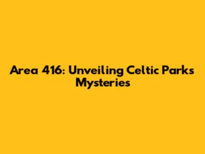 Area 416: Unveiling Celtic Park's Mysteries