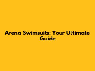 Arena Swimsuits: Your Ultimate Guide