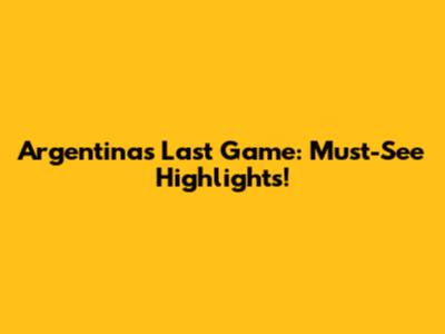 Argentina's Last Game: Must-See Highlights!