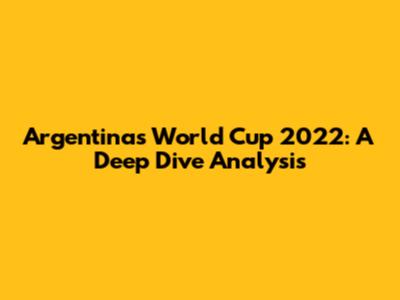 Argentina's World Cup 2022: A Deep Dive Analysis