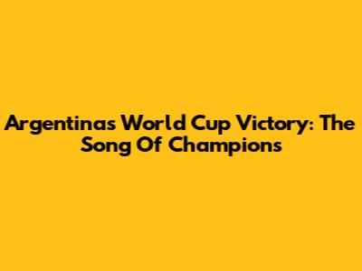 Argentina's World Cup Victory: The Song Of Champions