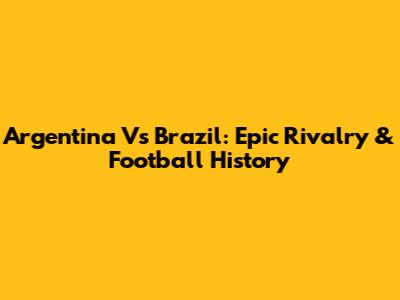 Argentina Vs Brazil: Epic Rivalry & Football History