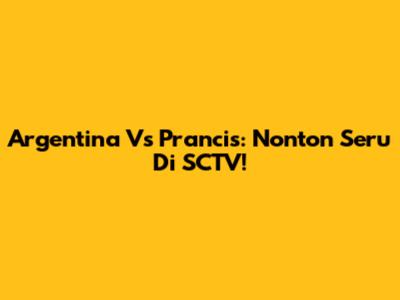 Argentina Vs Prancis: Nonton Seru Di SCTV!