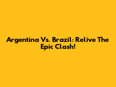 Argentina Vs. Brazil: Relive The Epic Clash!