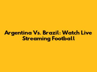 Argentina Vs. Brazil: Watch Live Streaming Football