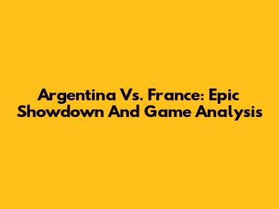 Argentina Vs. France: Epic Showdown And Game Analysis