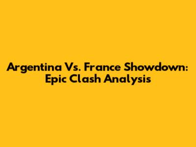 Argentina Vs. France Showdown: Epic Clash Analysis