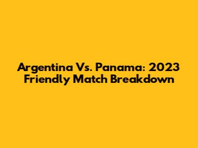 Argentina Vs. Panama: 2023 Friendly Match Breakdown