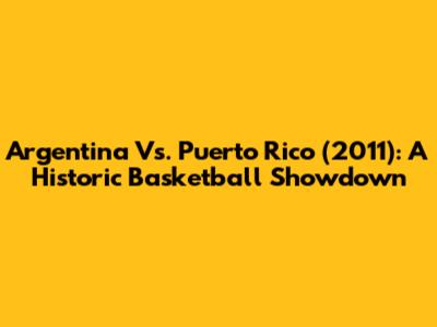 Argentina Vs. Puerto Rico (2011): A Historic Basketball Showdown