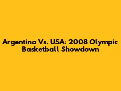 Argentina Vs. USA: 2008 Olympic Basketball Showdown