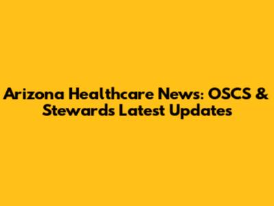 Arizona Healthcare News: OSCS & Steward's Latest Updates