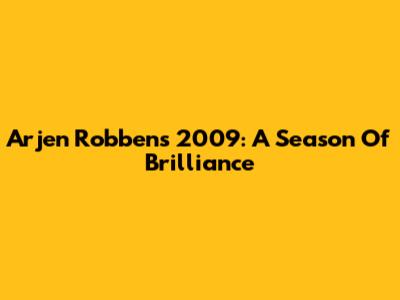 Arjen Robben's 2009: A Season Of Brilliance