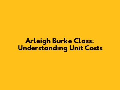 Arleigh Burke Class: Understanding Unit Costs