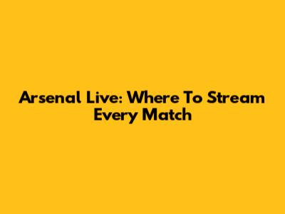 Arsenal Live: Where To Stream Every Match