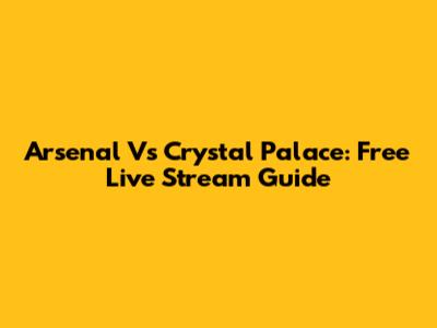 Arsenal Vs Crystal Palace: Free Live Stream Guide