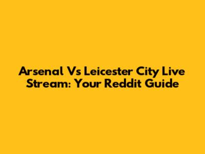 Arsenal Vs Leicester City Live Stream: Your Reddit Guide