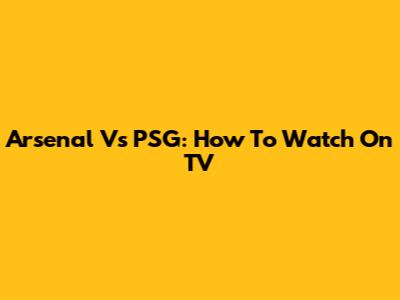 Arsenal Vs PSG: How To Watch On TV