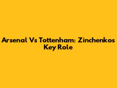 Arsenal Vs Tottenham: Zinchenko's Key Role