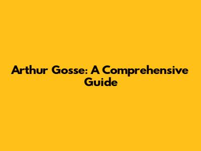 Arthur Gosse: A Comprehensive Guide