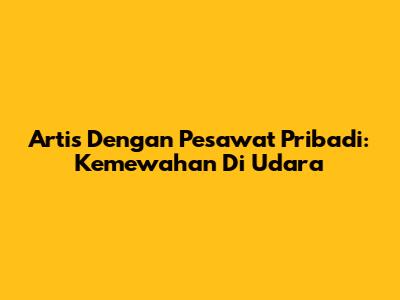 Artis Dengan Pesawat Pribadi: Kemewahan Di Udara