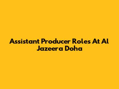 Assistant Producer Roles At Al Jazeera Doha