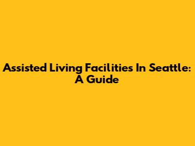 Assisted Living Facilities In Seattle: A Guide