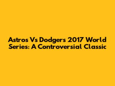 Astros Vs Dodgers 2017 World Series: A Controversial Classic