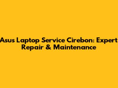 Asus Laptop Service Cirebon: Expert Repair & Maintenance
