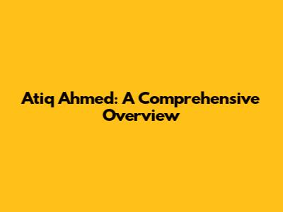 Atiq Ahmed: A Comprehensive Overview