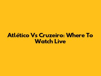 Atlético Vs Cruzeiro: Where To Watch Live