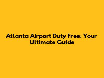 Atlanta Airport Duty Free: Your Ultimate Guide