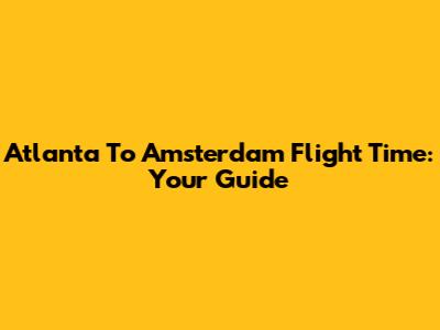 Atlanta To Amsterdam Flight Time: Your Guide