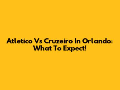 Atletico Vs Cruzeiro In Orlando: What To Expect!