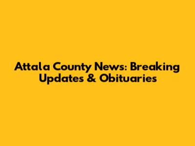 Attala County News: Breaking Updates & Obituaries